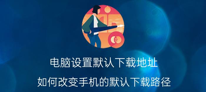 电脑设置默认下载地址 如何改变手机的默认下载路径？